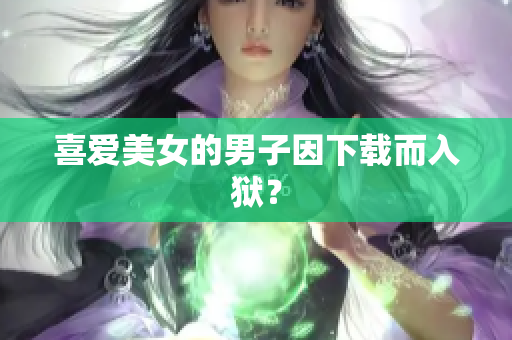 喜爱美女的男子因下载而入狱？