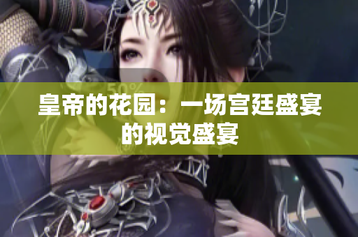皇帝的花园：一场宫廷盛宴的视觉盛宴