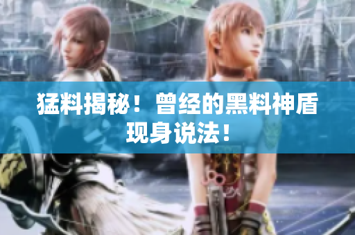 猛料揭秘！曾经的黑料神盾现身说法！
