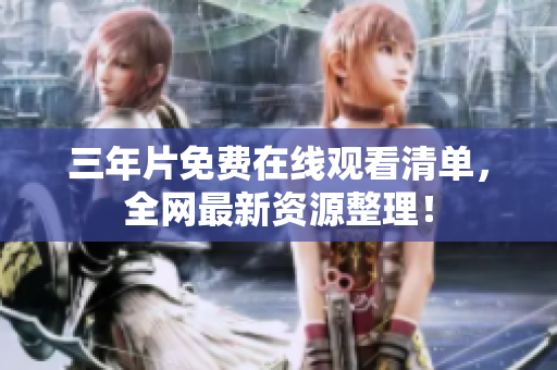 三年片免费在线观看清单，全网最新资源整理！