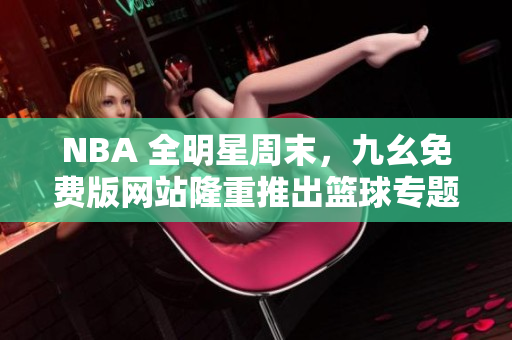 NBA 全明星周末，九幺免费版网站隆重推出篮球专题