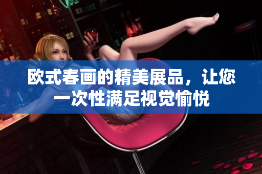 欧式春画的精美展品，让您一次性满足视觉愉悦