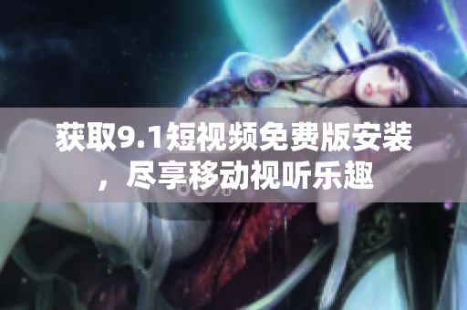 获取9.1短视频免费版安装，尽享移动视听乐趣