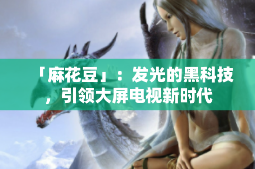 「麻花豆」：发光的黑科技，引领大屏电视新时代