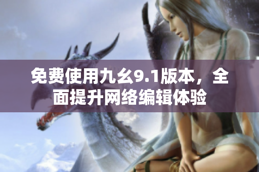 免费使用九幺9.1版本，全面提升网络编辑体验