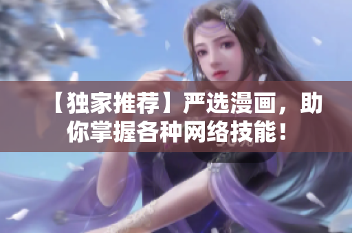 【独家推荐】严选漫画，助你掌握各种网络技能！
