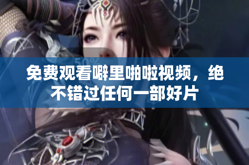 免费观看噼里啪啦视频，绝不错过任何一部好片