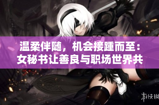 温柔伴随，机会接踵而至：女秘书让善良与职场世界共舞