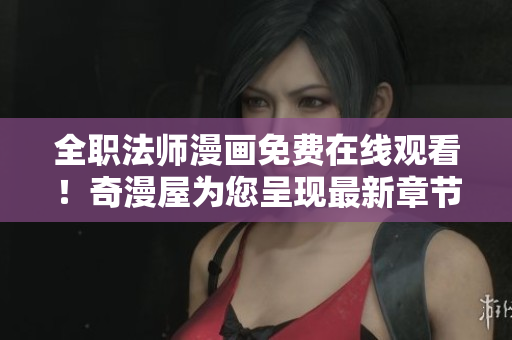 全职法师漫画免费在线观看！奇漫屋为您呈现最新章节。