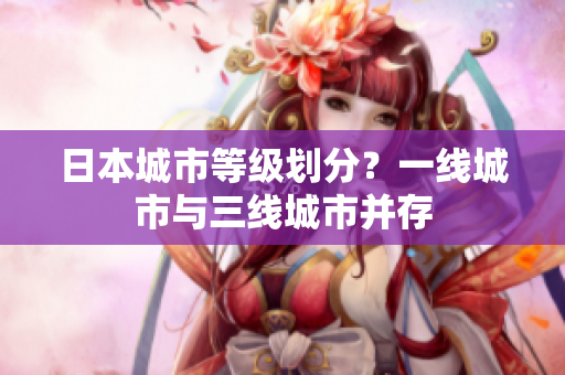 日本城市等级划分？一线城市与三线城市并存