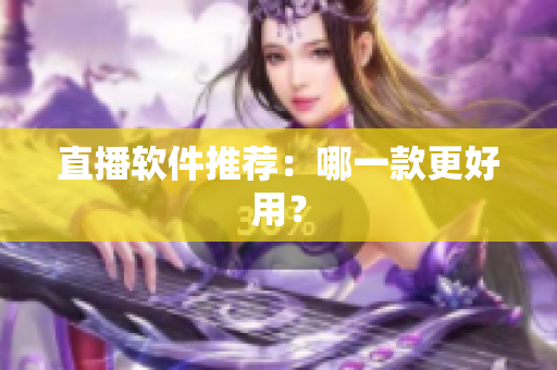 直播软件推荐：哪一款更好用？