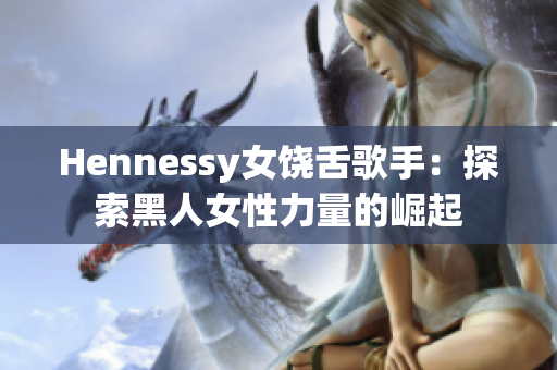 Hennessy女饶舌歌手：探索黑人女性力量的崛起