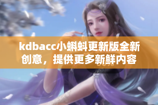 kdbacc小蝌蚪更新版全新创意，提供更多新鲜内容