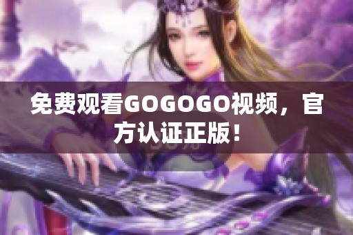 免费观看GOGOGO视频，官方认证正版！