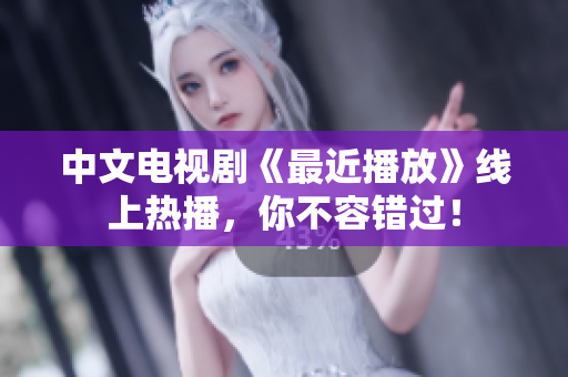 中文电视剧《最近播放》线上热播，你不容错过！