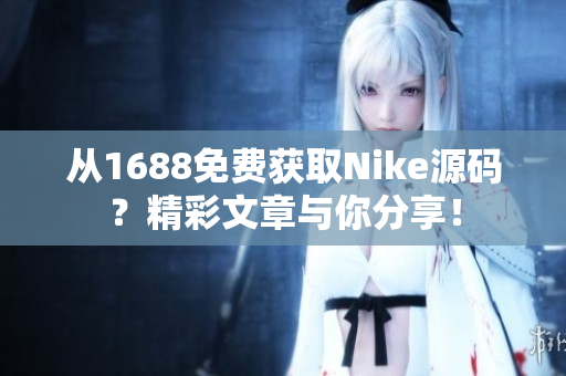 从1688免费获取Nike源码？精彩文章与你分享！