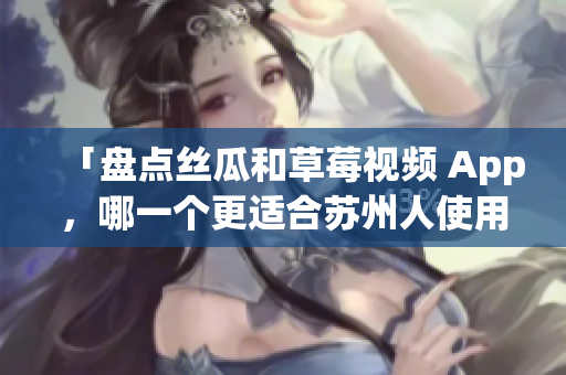 「盘点丝瓜和草莓视频 App，哪一个更适合苏州人使用？」