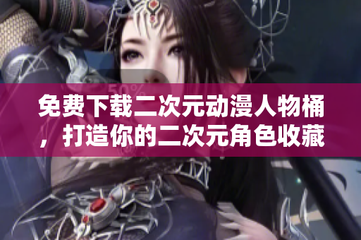 免费下载二次元动漫人物桶，打造你的二次元角色收藏馆！