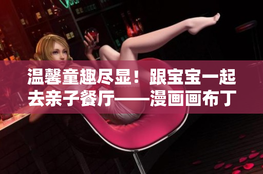 温馨童趣尽显！跟宝宝一起去亲子餐厅——漫画画布丁漫画新篇章