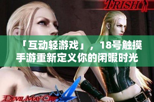 「互动轻游戏」，18号触摸手游重新定义你的闲暇时光