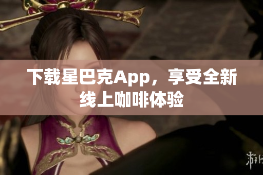 下载星巴克App，享受全新线上咖啡体验