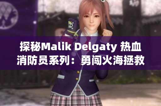 探秘Malik Delgaty 热血消防员系列：勇闯火海拯救生命