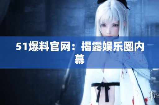 51爆料官网：揭露娱乐圈内幕