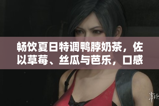 畅饮夏日特调鸭脖奶茶，佐以草莓、丝瓜与芭乐，口感绝佳！