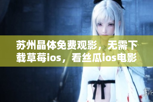 苏州晶体免费观影，无需下载草莓ios，看丝瓜ios电影畅快体验
