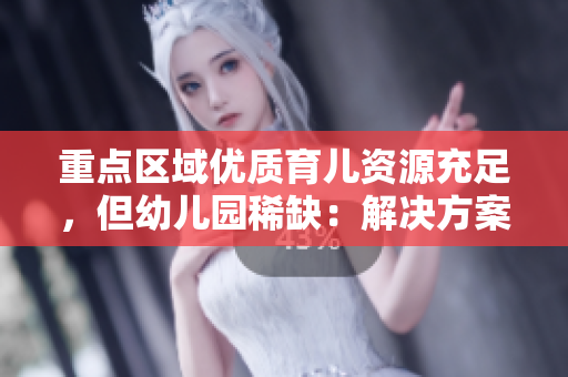 重点区域优质育儿资源充足，但幼儿园稀缺：解决方案调研
