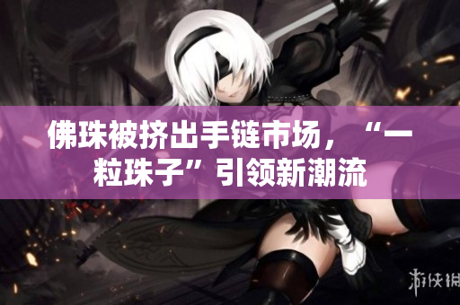 佛珠被挤出手链市场，“一粒珠子”引领新潮流