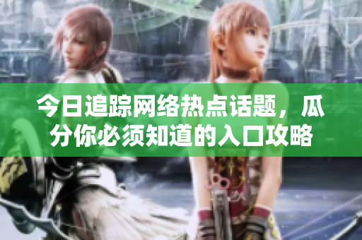 今日追踪网络热点话题，瓜分你必须知道的入口攻略
