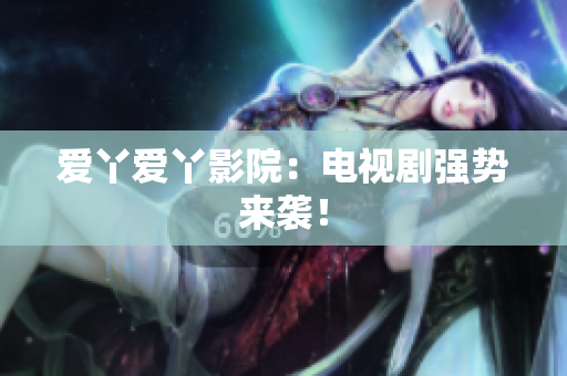 爱丫爱丫影院：电视剧强势来袭！
