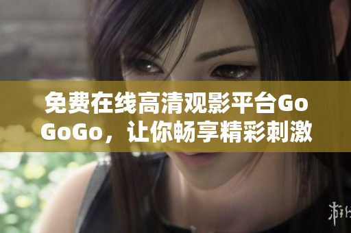 免费在线高清观影平台GoGoGo，让你畅享精彩刺激影视剧