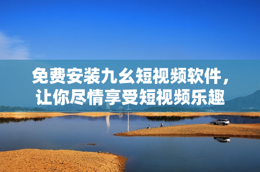 免费安装九幺短视频软件，让你尽情享受短视频乐趣