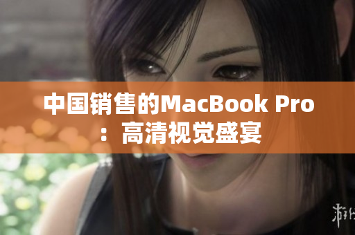 中国销售的MacBook Pro：高清视觉盛宴