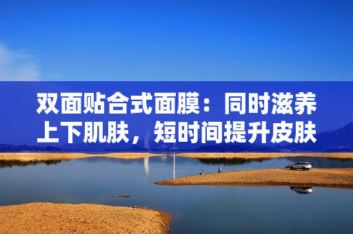 双面贴合式面膜：同时滋养上下肌肤，短时间提升皮肤水润度