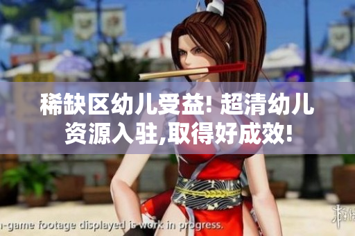 稀缺区幼儿受益! 超清幼儿资源入驻,取得好成效!