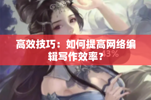 高效技巧：如何提高网络编辑写作效率？