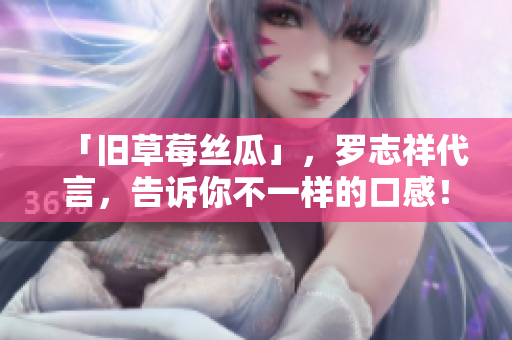 「旧草莓丝瓜」，罗志祥代言，告诉你不一样的口感！