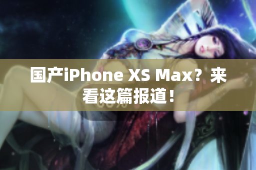 国产iPhone XS Max？来看这篇报道！