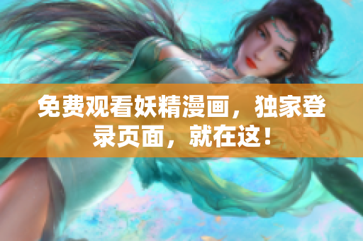 免费观看妖精漫画，独家登录页面，就在这！