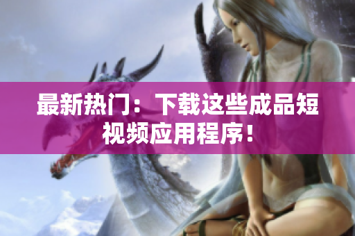 最新热门：下载这些成品短视频应用程序！