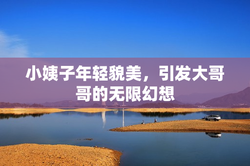 小姨子年轻貌美，引发大哥哥的无限幻想