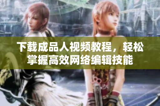 下载成品人视频教程，轻松掌握高效网络编辑技能