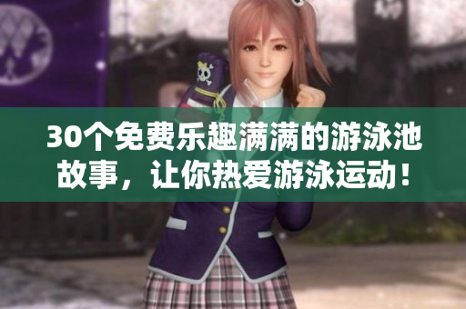 30个免费乐趣满满的游泳池故事，让你热爱游泳运动！