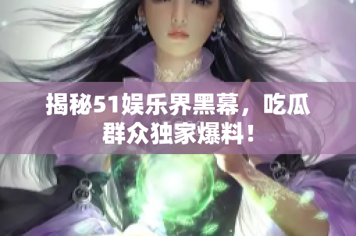 揭秘51娱乐界黑幕，吃瓜群众独家爆料！