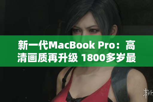 新一代MacBook Pro：高清画质再升级 1800多岁最新版