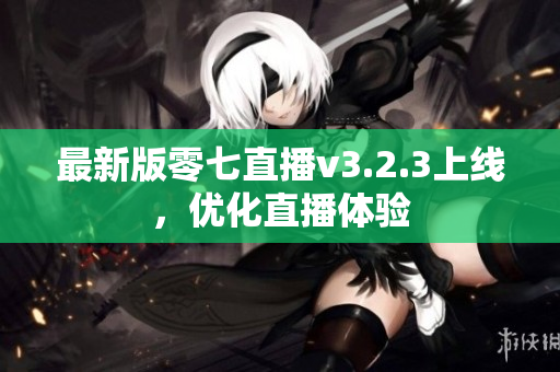 最新版零七直播v3.2.3上线，优化直播体验