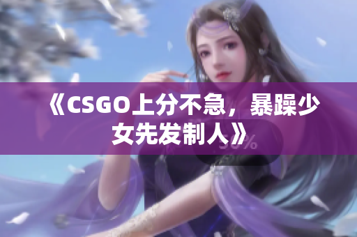 《CSGO上分不急，暴躁少女先发制人》